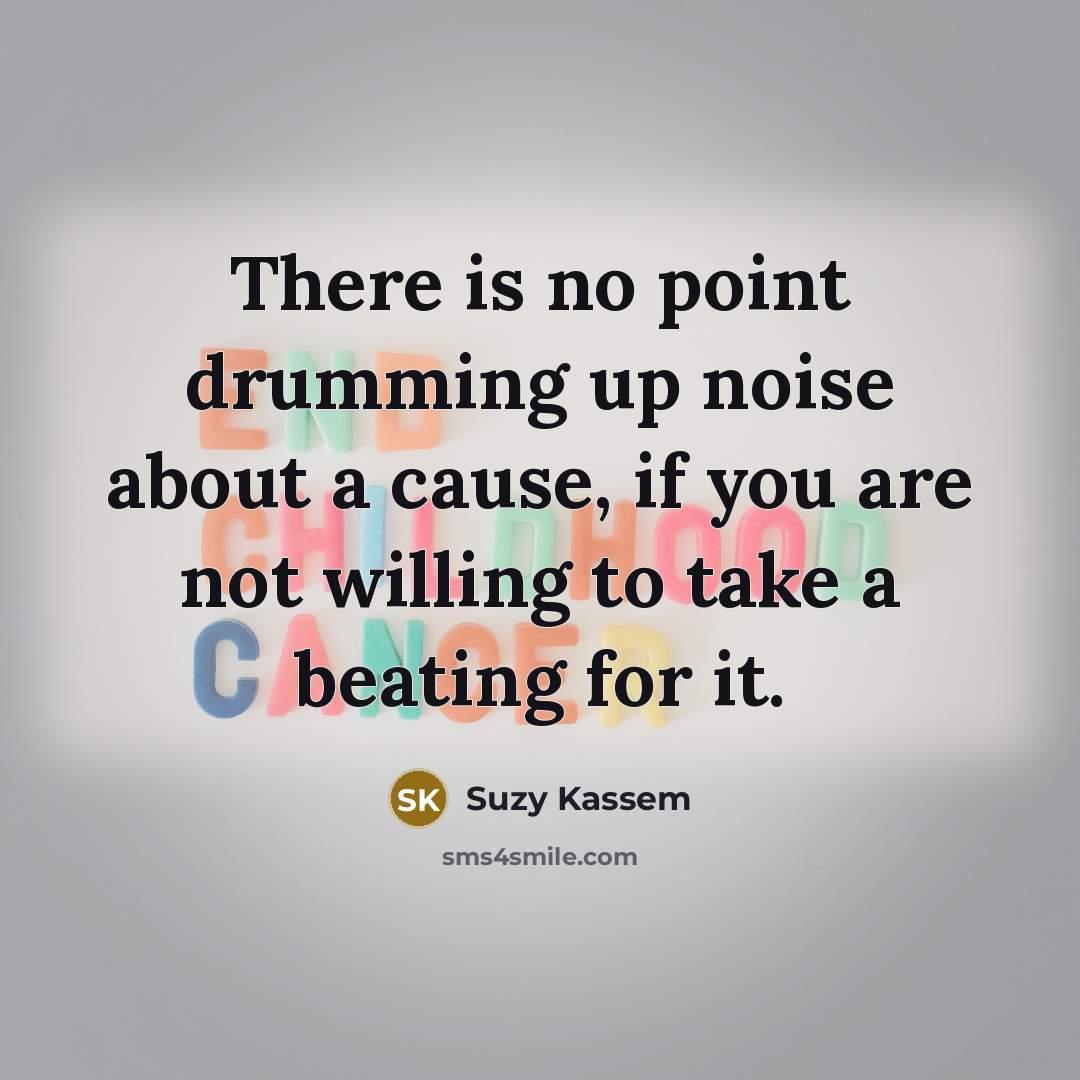 “There is no point drumming up noise about a cause, if you are not willing to take a beating for it.” quote by Suzy Kassem