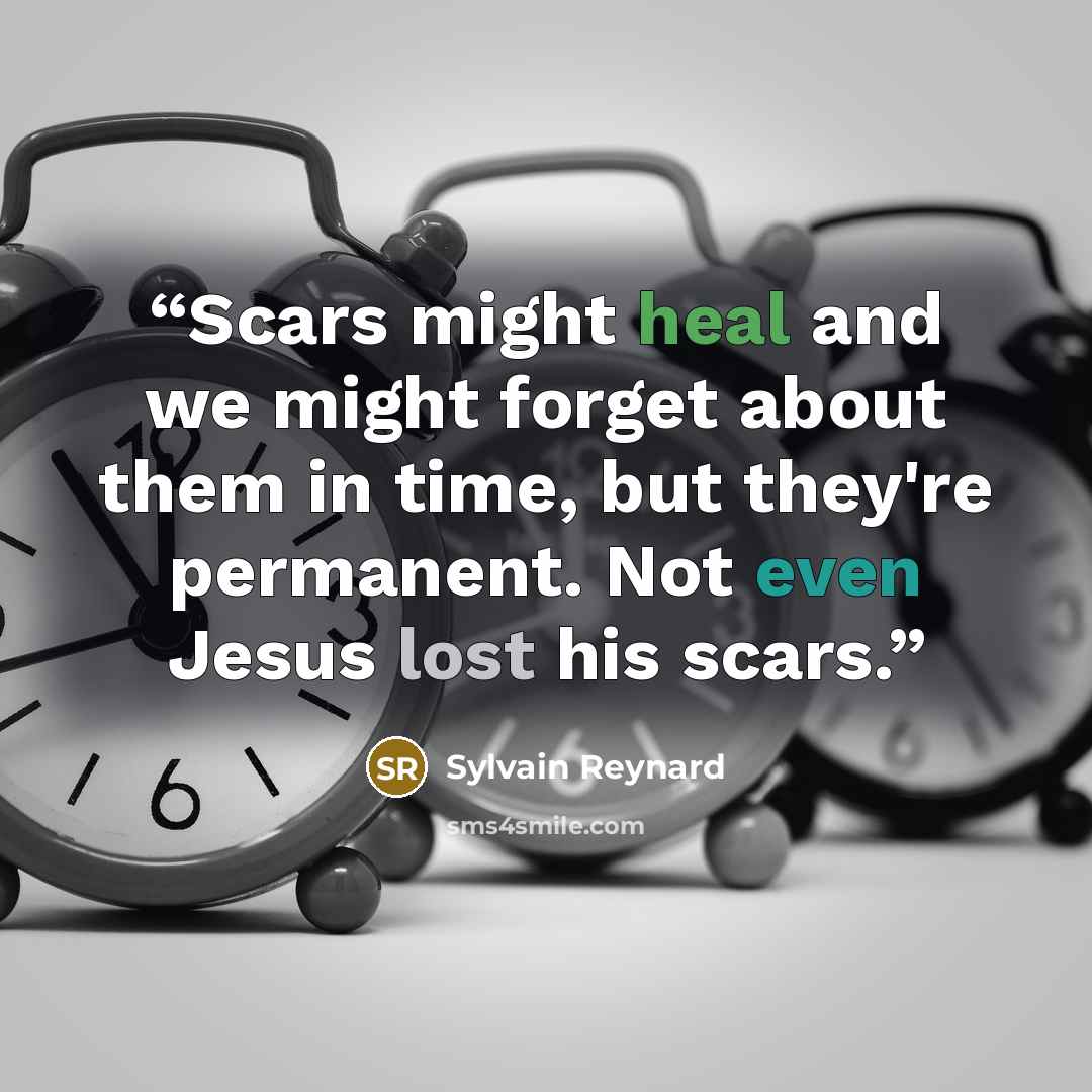 “Scars might heal and we might forget about them in time, but they're permanent. Not even Jesus lost his scars.” quote by Sylvain Reynard