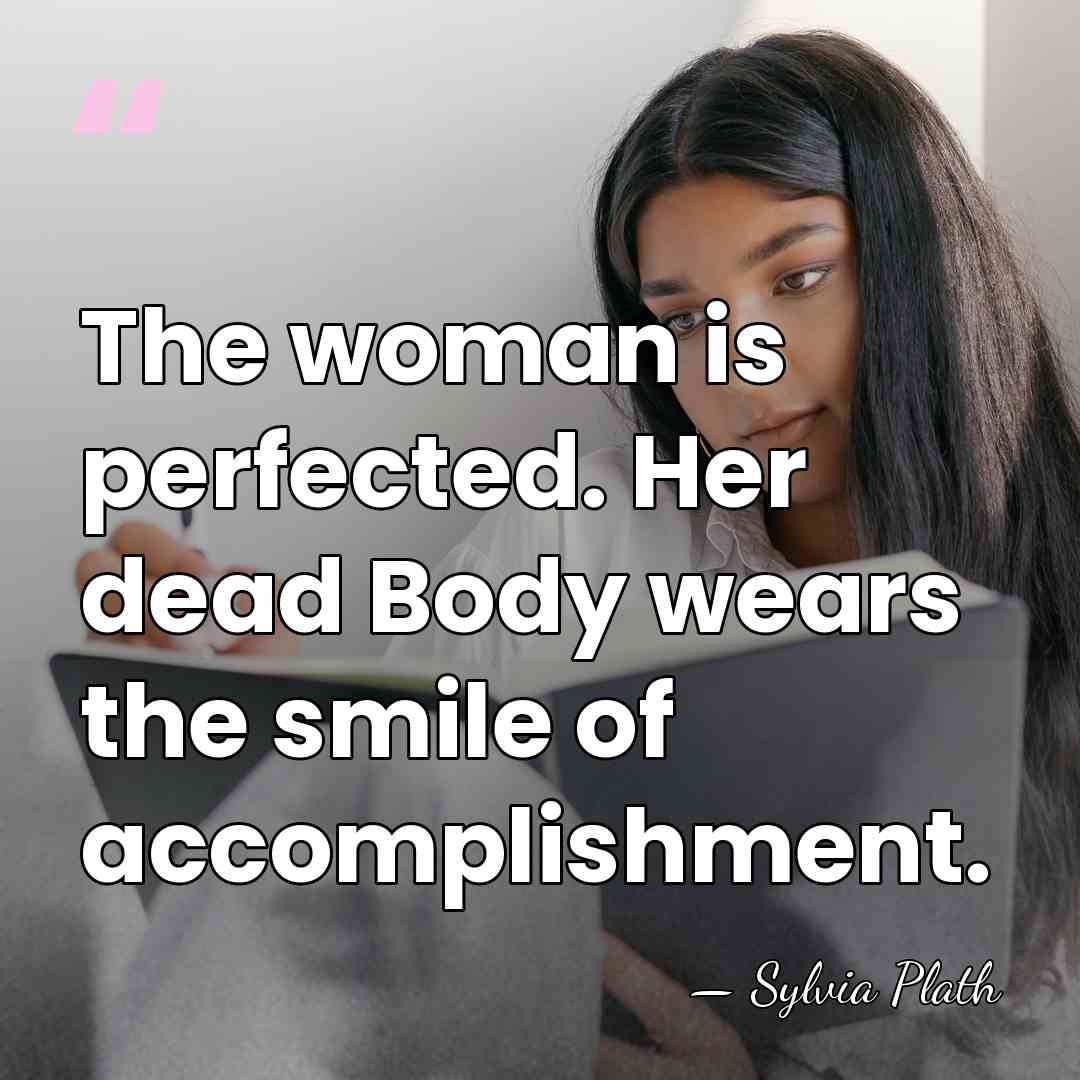 The woman is perfected. Her dead Body wears the smile of accomplishment. - Sylvia Plath