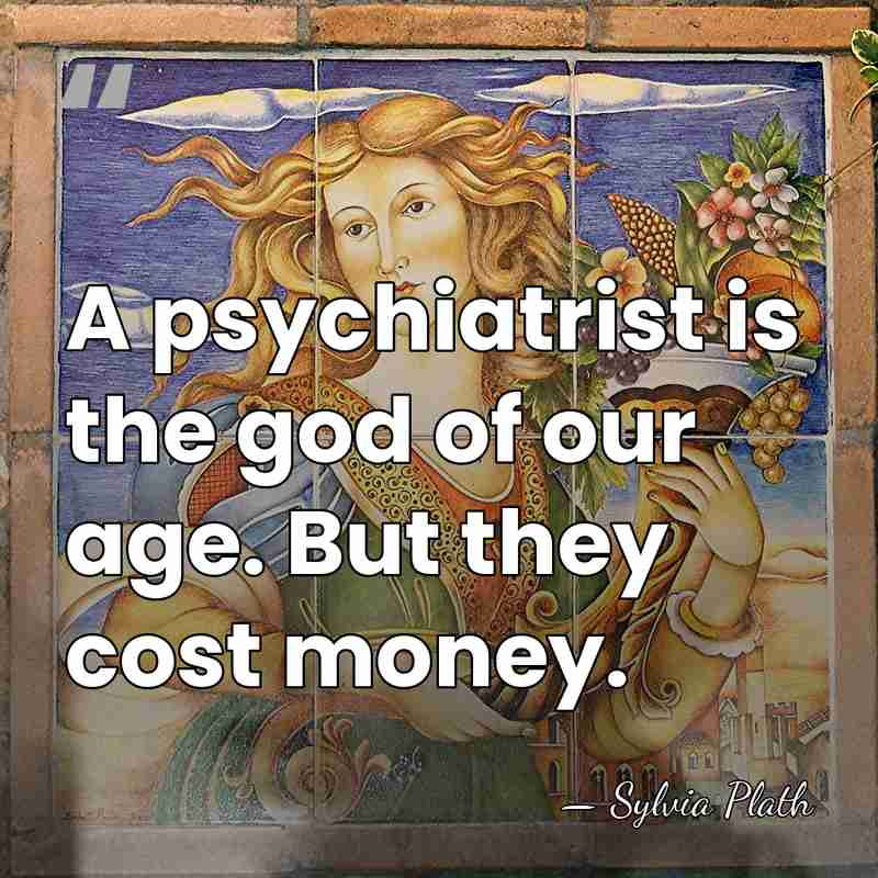 A psychiatrist is the god of our age. But they cost money. - Sylvia Plath