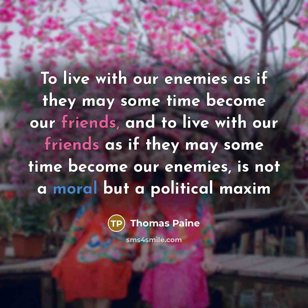 “To live with our enemies as if they may some time become our friends, and to live with our friends as if they may some time become our enemies, is not a moral but a political maxim” quote by Thomas Paine
