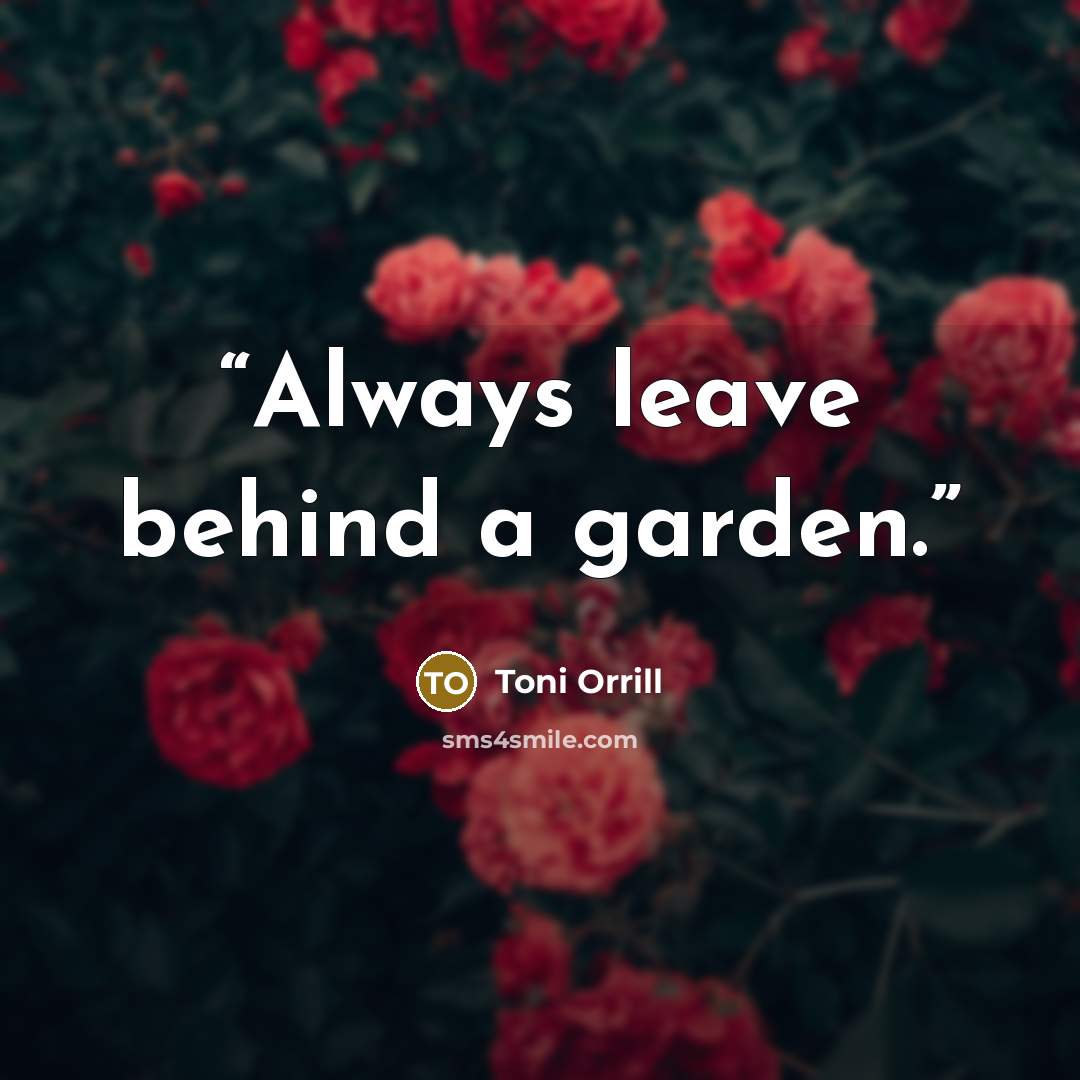 “Always leave behind a garden.” quote by Toni Orrill