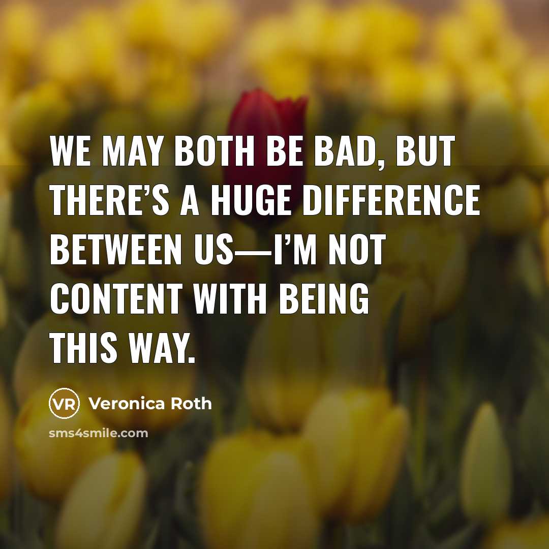 “We may both be bad, but there’s a huge difference between us—I’m not content with being this way.” quote by Veronica Roth