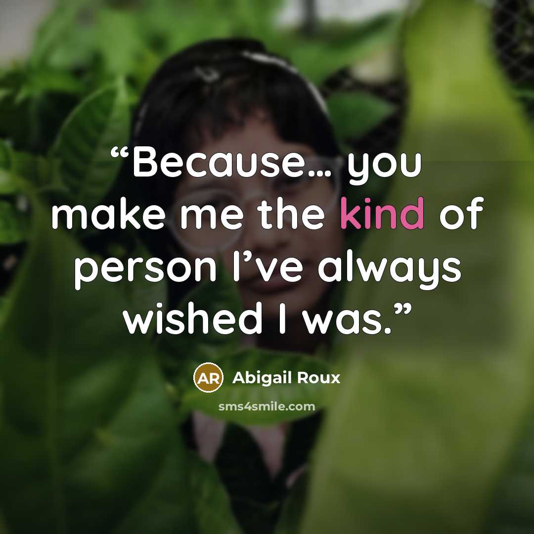 “Because… you make me the kind of person I’ve always wished I was.” quote by Abigail Roux