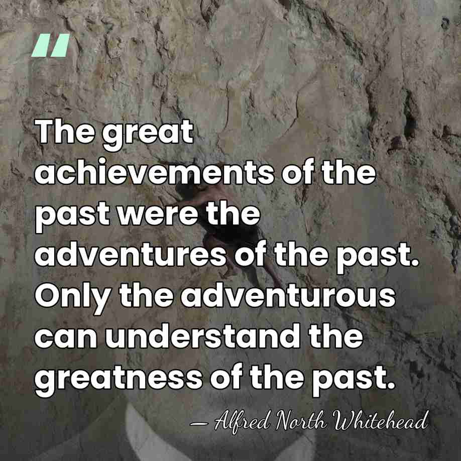 The great achievements of the past were the adventures of the past.&hellip; - Alfred North Whitehead