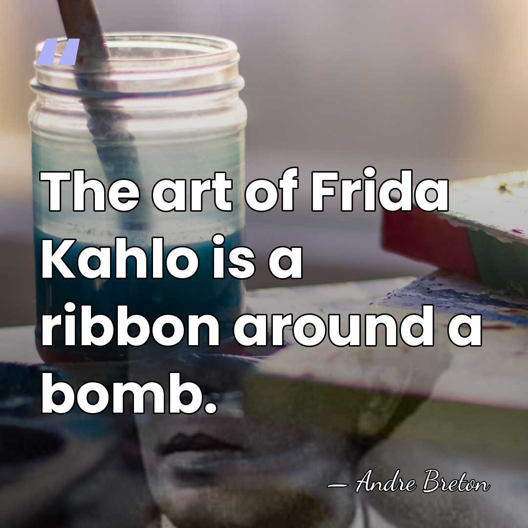 The art of Frida Kahlo is a ribbon around a bomb. - Andre Breton