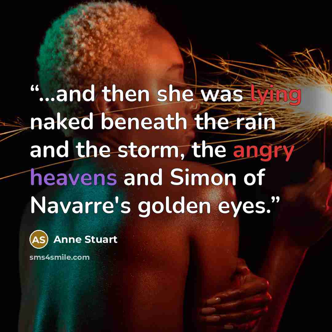 “...and then she was lying naked beneath the rain and the storm, the angry heavens and Simon of Navarre's golden eyes.” quote by Anne Stuart