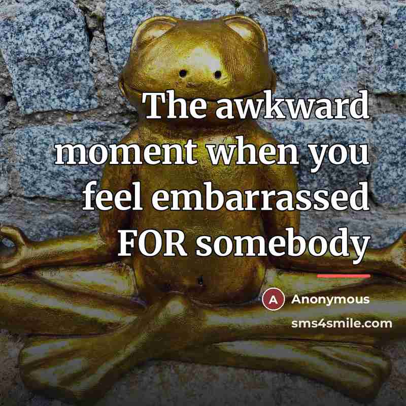 “The awkward moment when you feel embarrassed FOR somebody…” quote by Anonymous