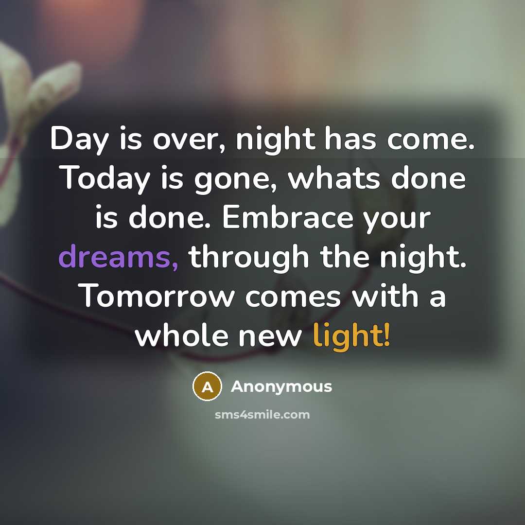 “Day is over, night has come. Today is gone, whats done is done. Embrace your dreams, through the night. Tomorrow comes with a whole new light!” quote by Anonymous