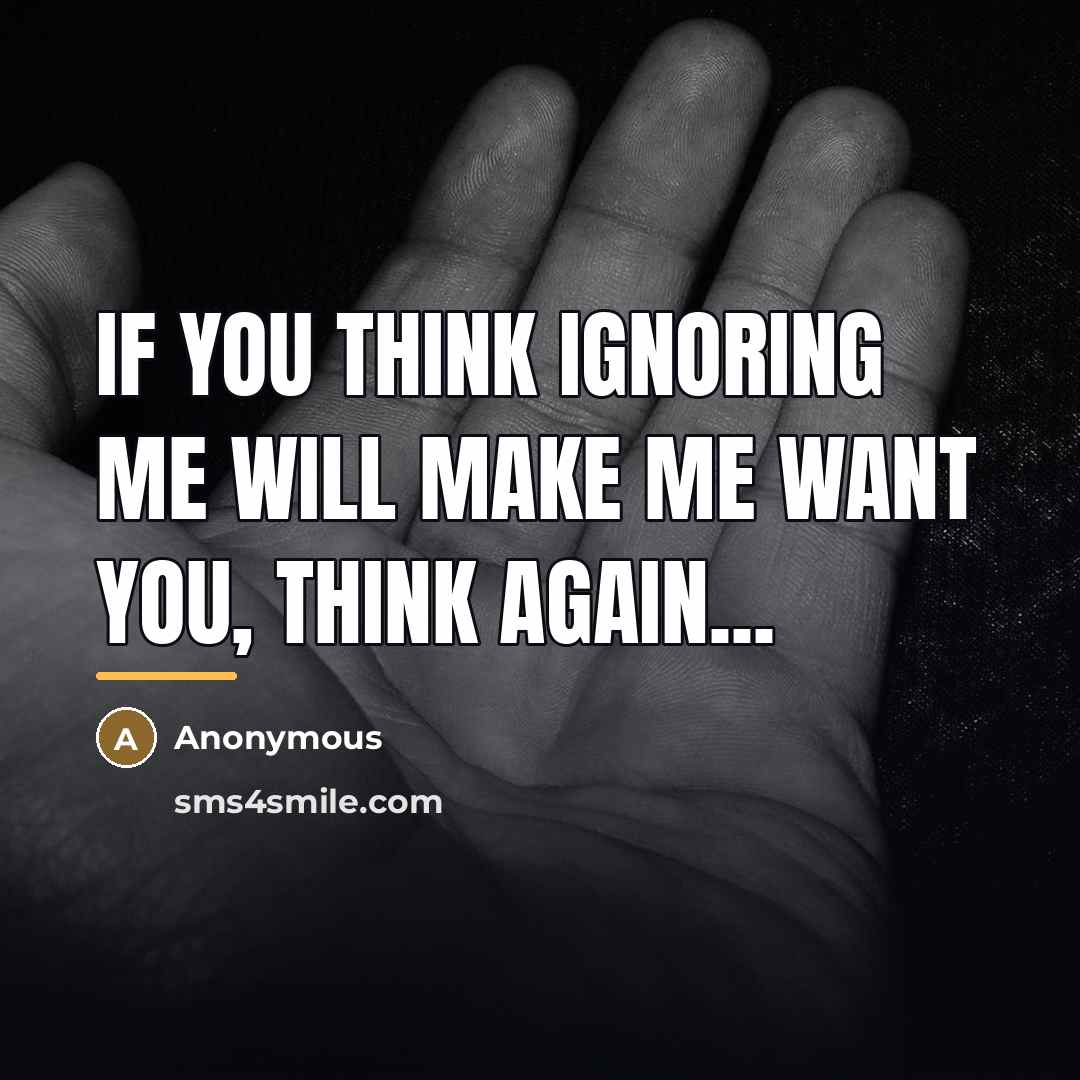 “If you think ignoring me will make me want you,…” quote by Anonymous