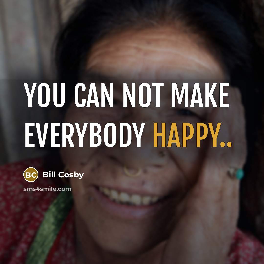 “You can not make everybody happy..…” quote by Bill Cosby