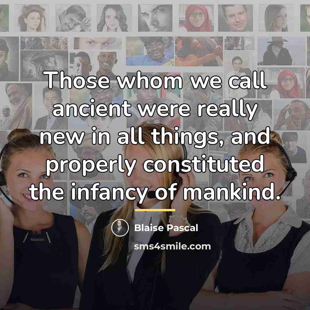 “Those whom we call ancient were really new in all…” quote by Blaise Pascal