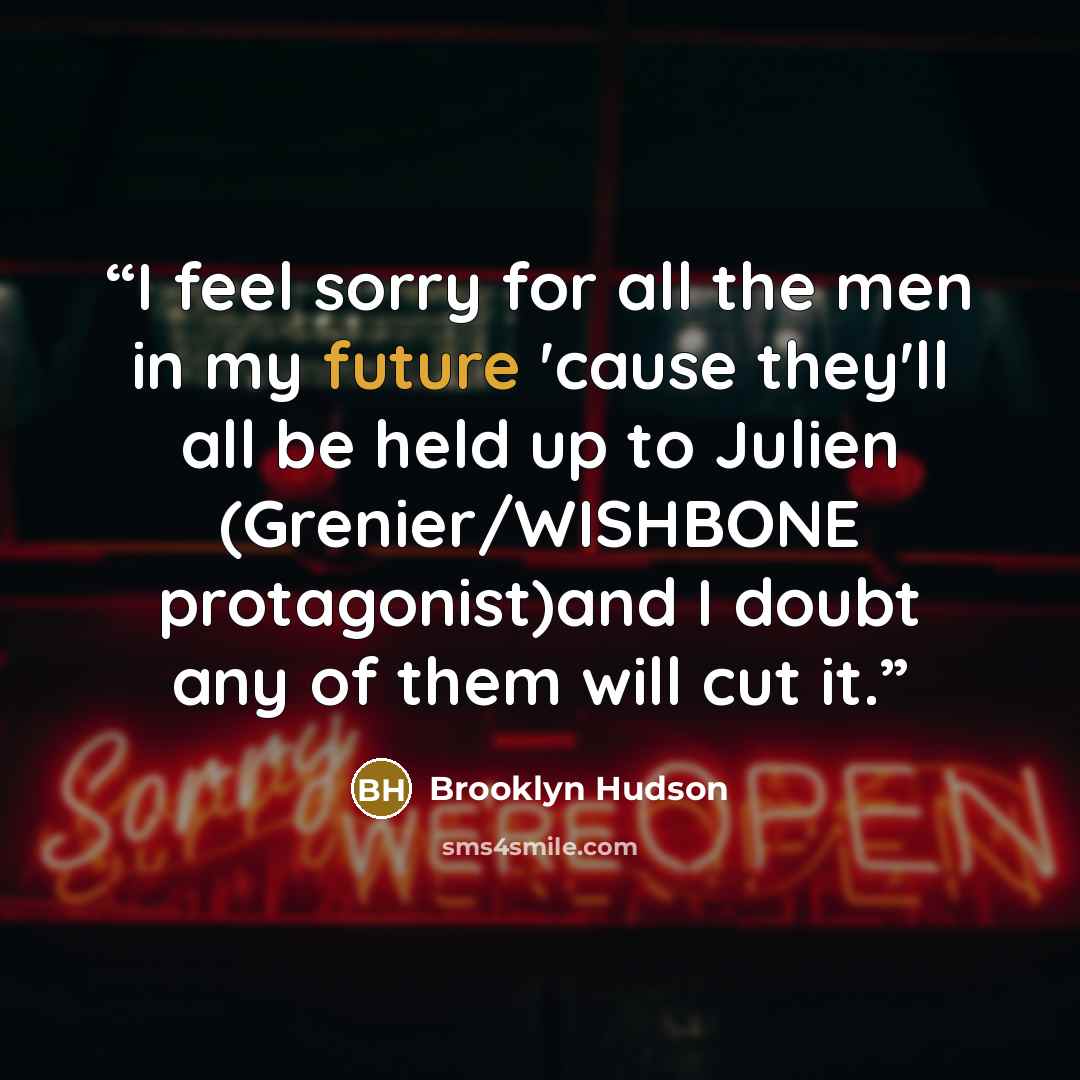 “I feel sorry for all the men in my future 'cause they'll all be held up to Julien (Grenier/WISHBONE protagonist)and I doubt any of them will cut it.” quote by Brooklyn Hudson