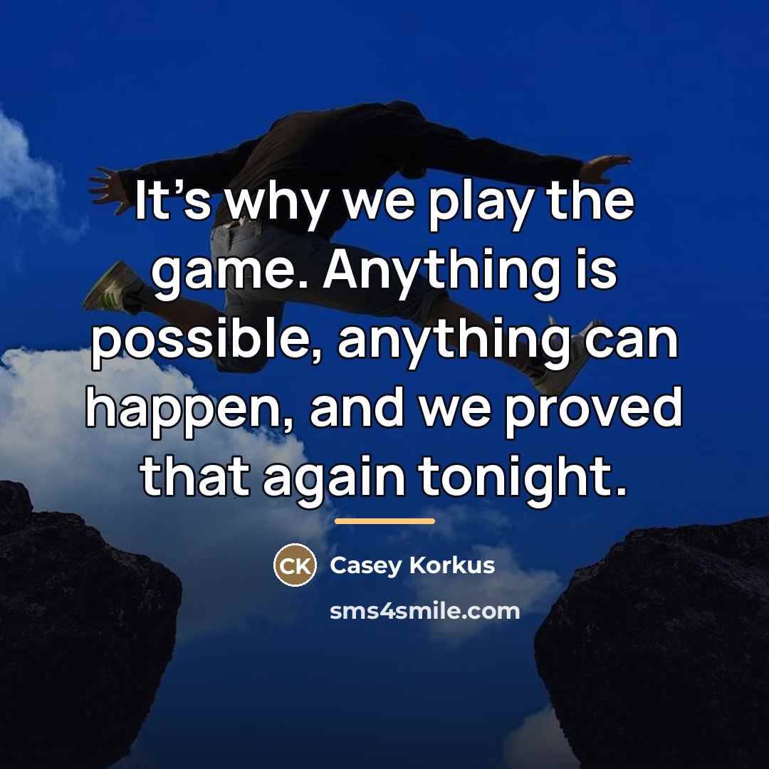 “It's why we play the game. Anything is possible, anything…” quote by Casey Korkus