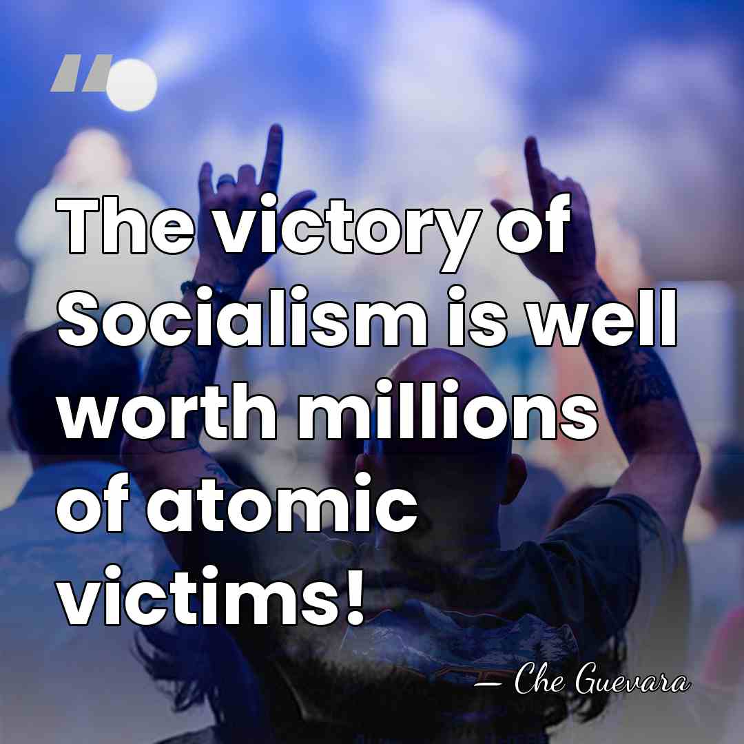 The victory of Socialism is well worth millions of atomic victims! - Che Guevara