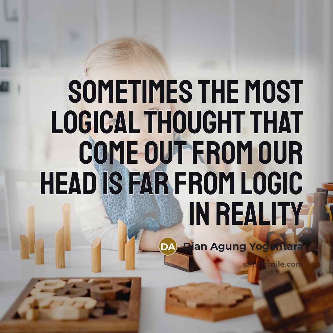 “Sometimes the most logical thought that come out from our head is far from logic in reality” quote by Dian Agung Yogantara