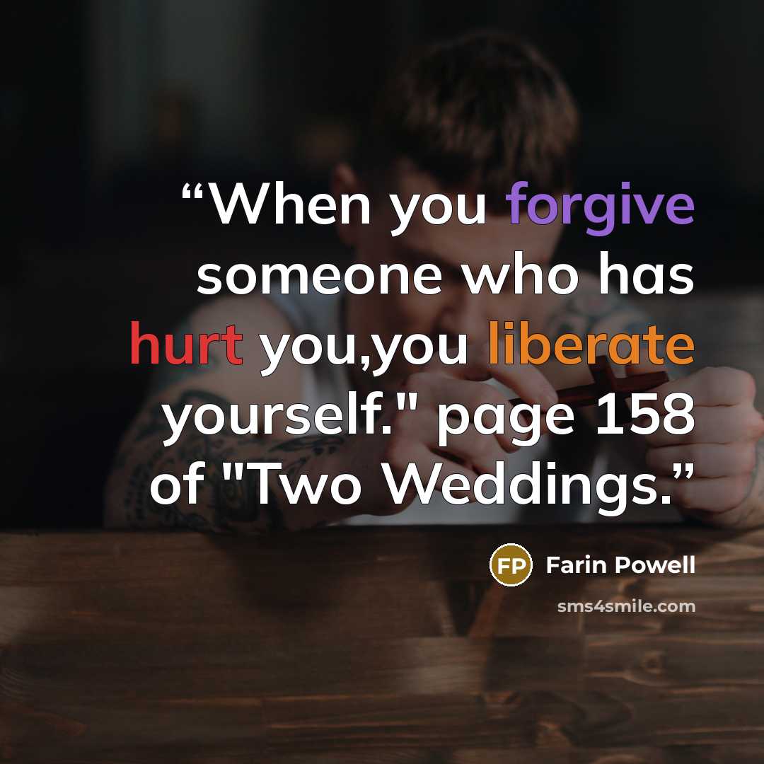 “When you forgive someone who has hurt you,you liberate yourself." page 158 of "Two Weddings.” quote by Farin Powell