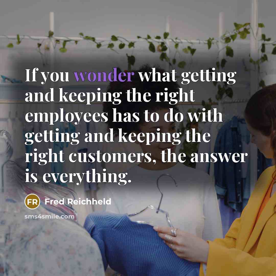 “If you wonder what getting and keeping the right employees…” quote by Fred Reichheld