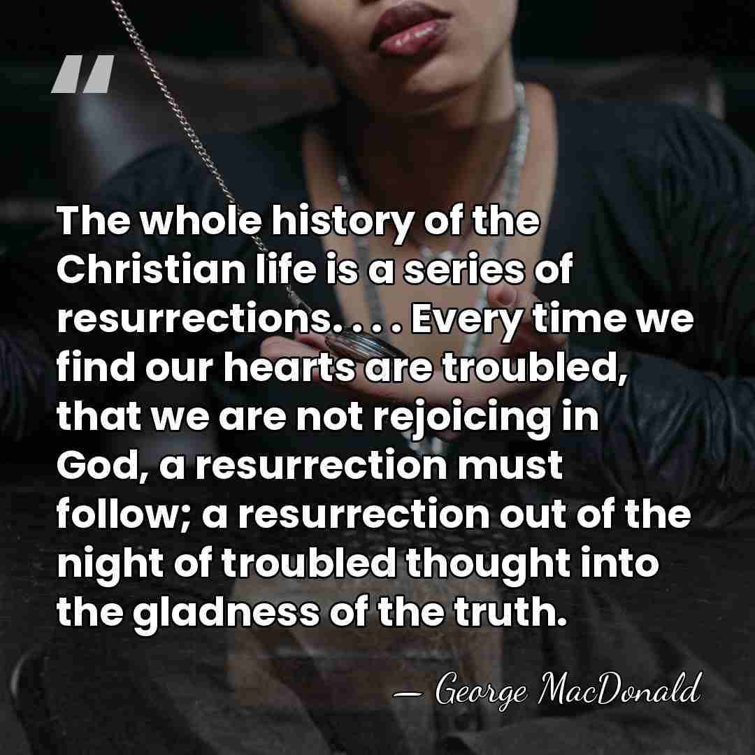 The whole history of the Christian life is a series of resurrections.&hellip; - George MacDonald