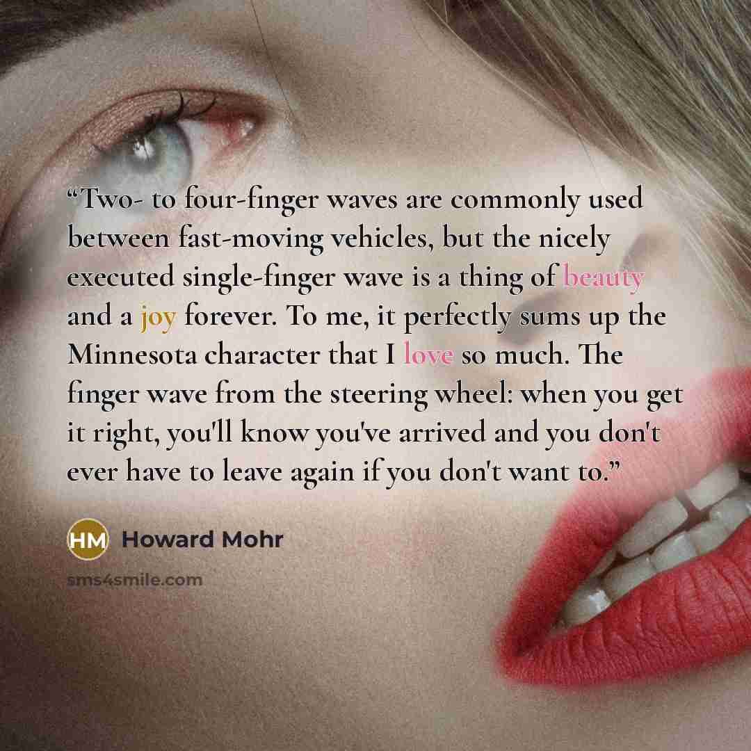 “Two- to four-finger waves are commonly used between fast-moving vehicles, but the nicely executed single-finger wave is a thing of beauty and a joy forever. To me, it perfectly sums up the Minnesota character that I love so much. The finger wave from the steering wheel: when you get it right…” quote by Howard Mohr
