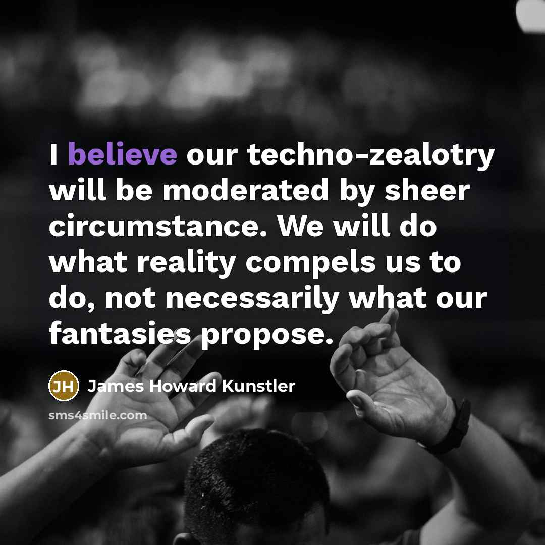 “I believe our techno-zealotry will be moderated by sheer circumstance.…” quote by James Howard Kunstler