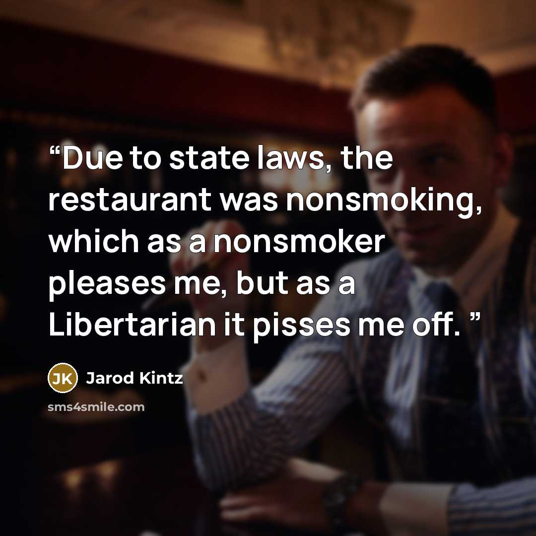 “Due to state laws, the restaurant was nonsmoking, which as a nonsmoker pleases me, but as a Libertarian it pisses me off.” quote by Jarod Kintz