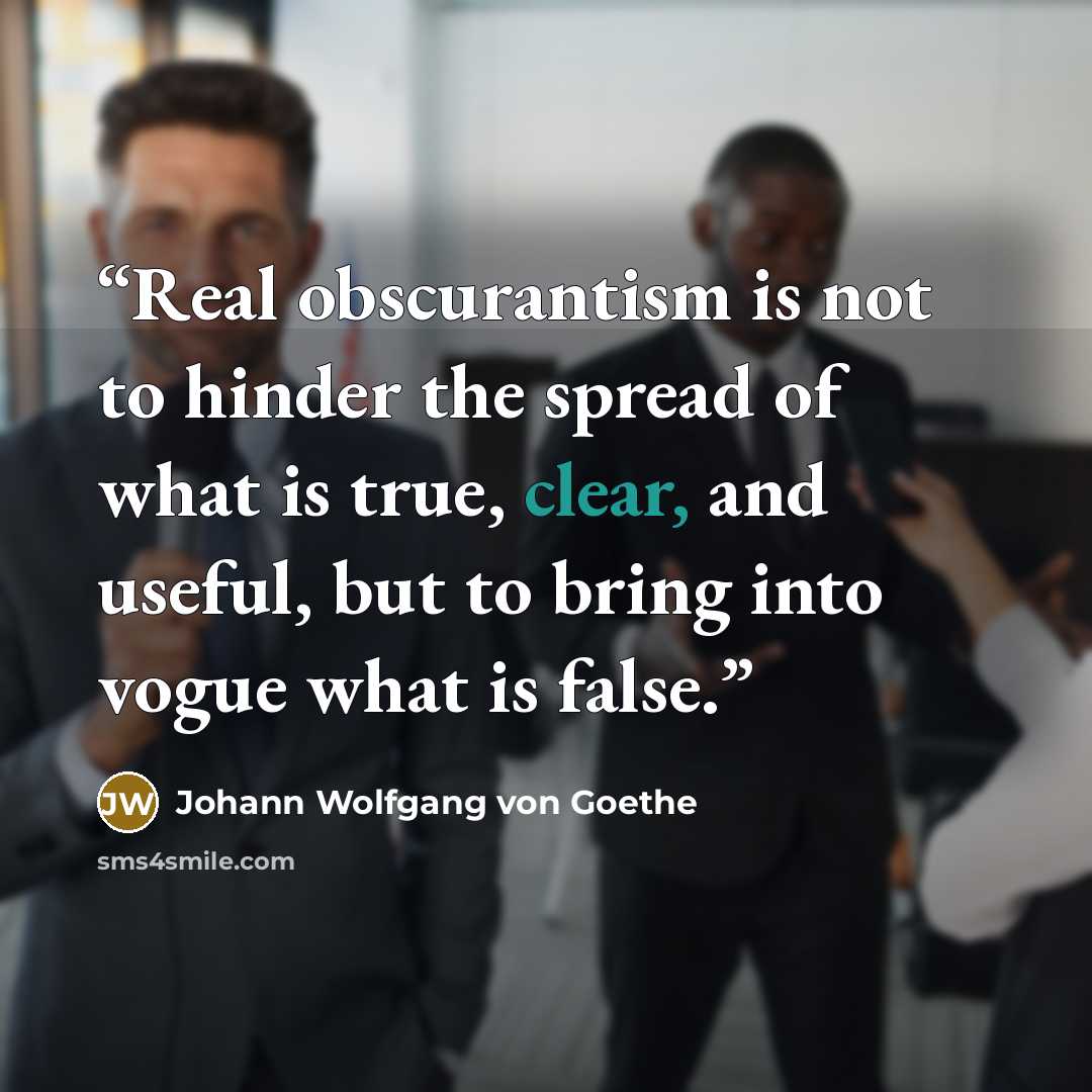“Real obscurantism is not to hinder the spread of what is true, clear, and useful, but to bring into vogue what is false.” quote by Johann Wolfgang von Goethe