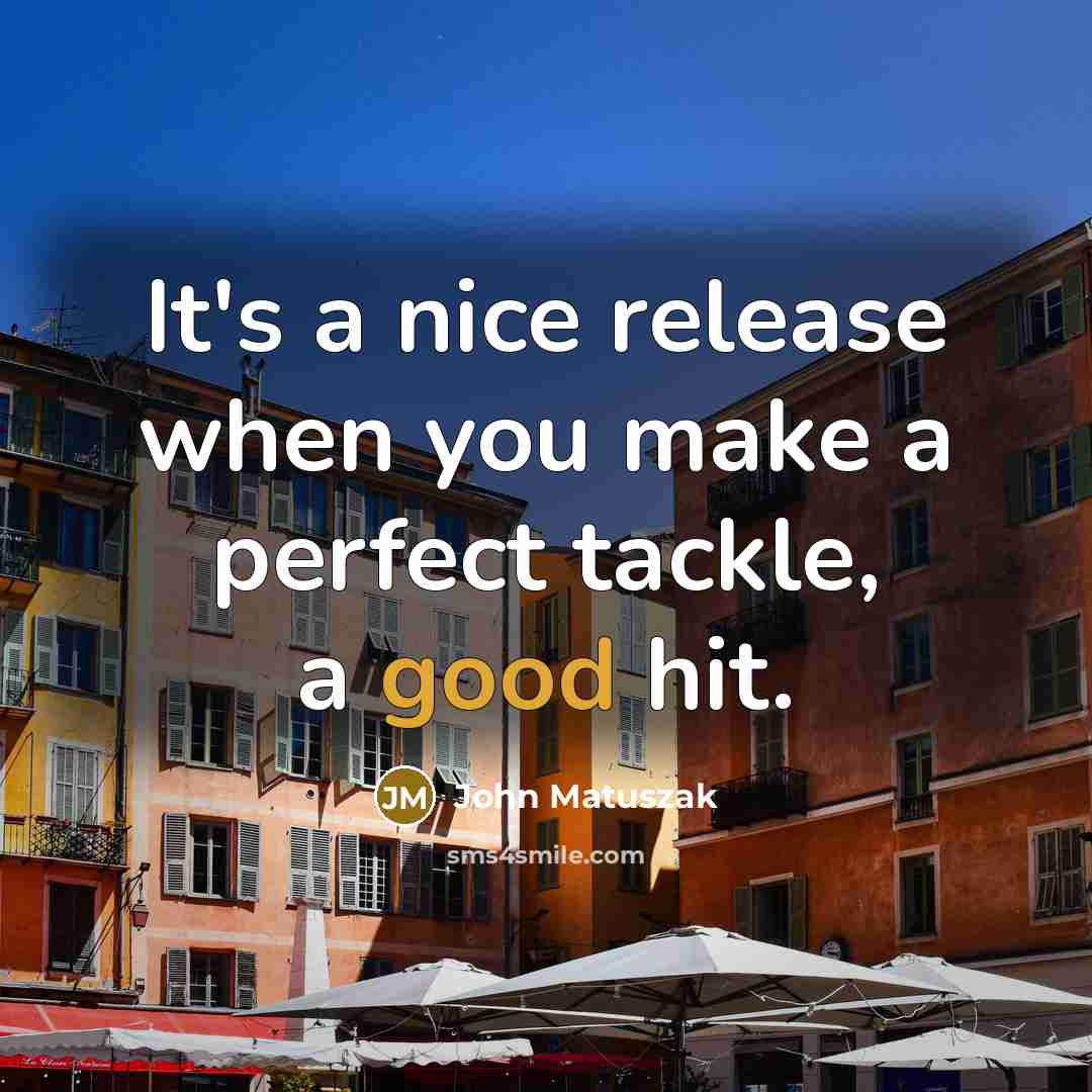 “It's a nice release when you make a perfect tackle, a good hit.” quote by John Matuszak