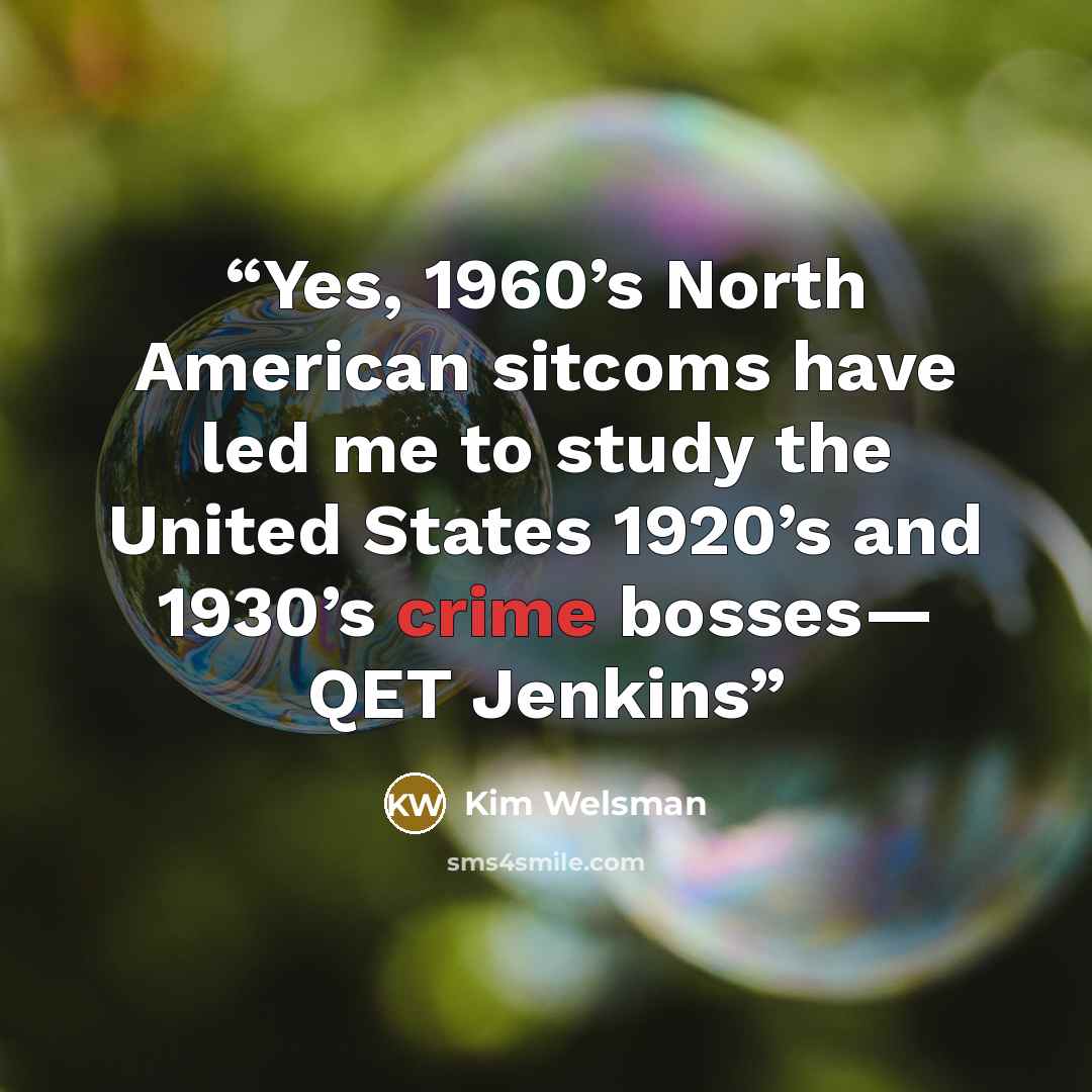 “Yes, 1960’s North American sitcoms have led me to study the United States 1920’s and 1930’s crime bosses— QET Jenkins” quote by Kim Welsman