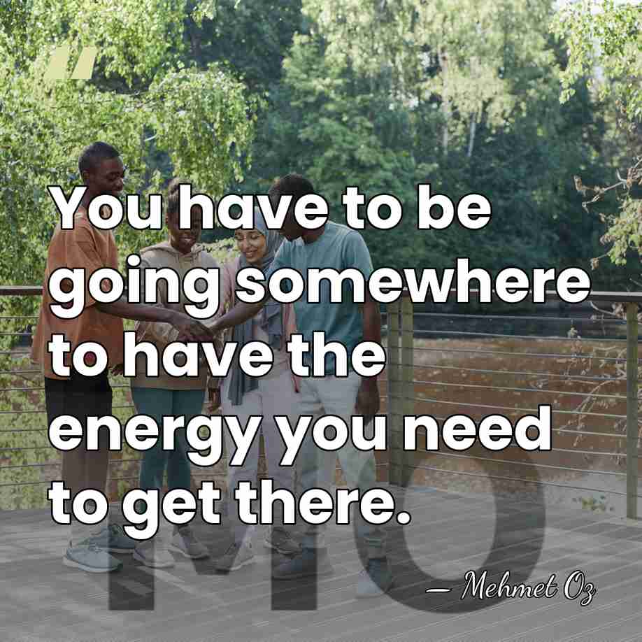 You have to be going somewhere to have the energy you need&hellip; - Mehmet Oz