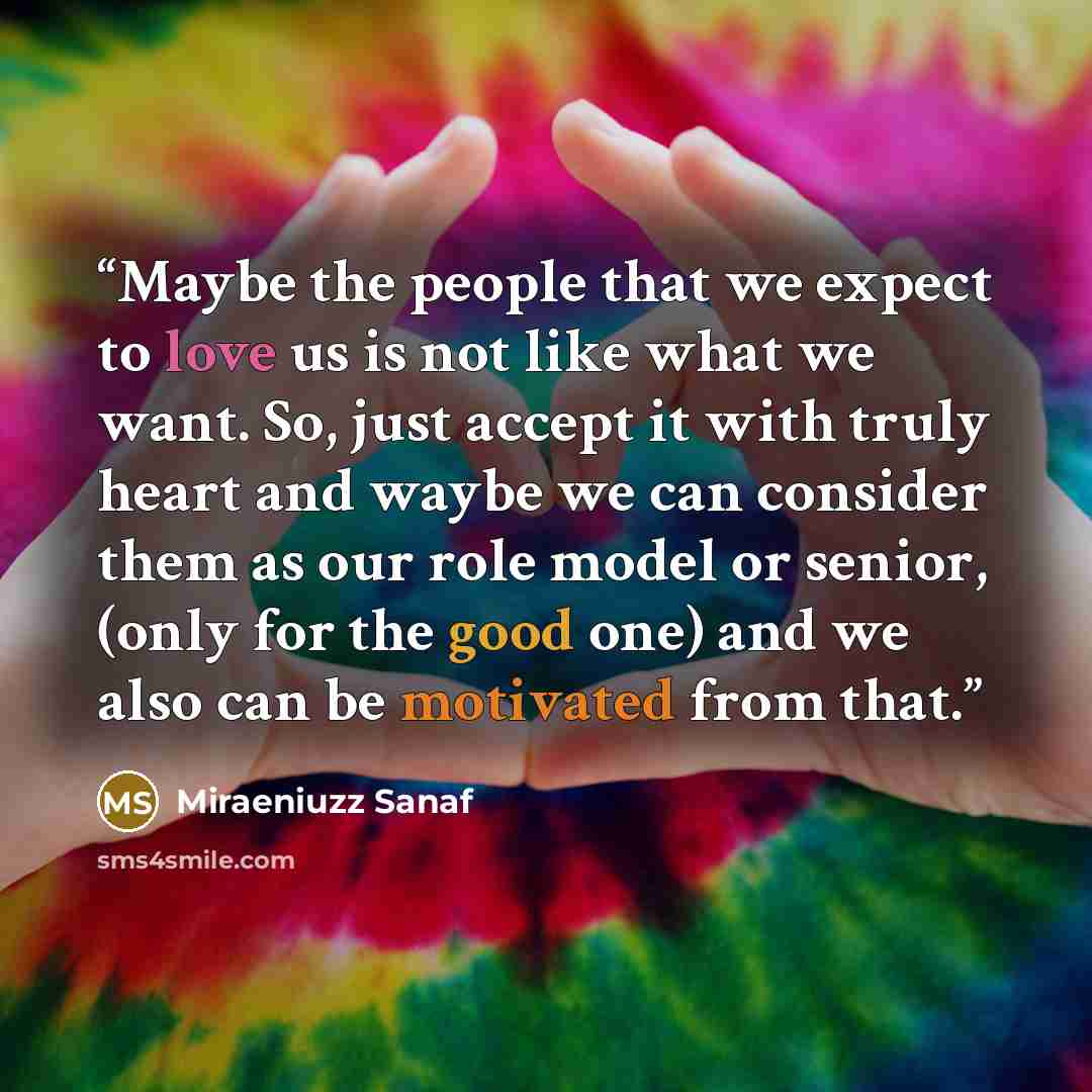 “Maybe the people that we expect to love us is not like what we want. So, just accept it with truly heart and waybe we can consider them as our role model or senior, (only for the good one) and we also can be motivated from that.” quote by Miraeniuzz Sanaf