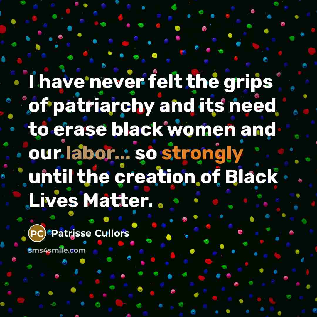 “I have never felt the grips of patriarchy and its need to erase black women and our labor... so strongly until the creation of Black Lives Matter.” quote by Patrisse Cullors