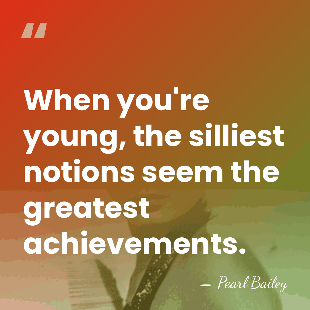 When you're young, the silliest notions seem the greatest achievements. - Pearl Bailey