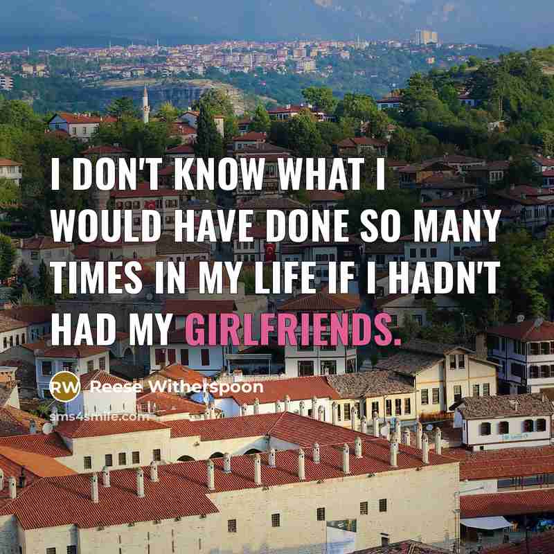 “I don't know what I would have done so many times in my life if I hadn't had my girlfriends.” quote by Reese Witherspoon