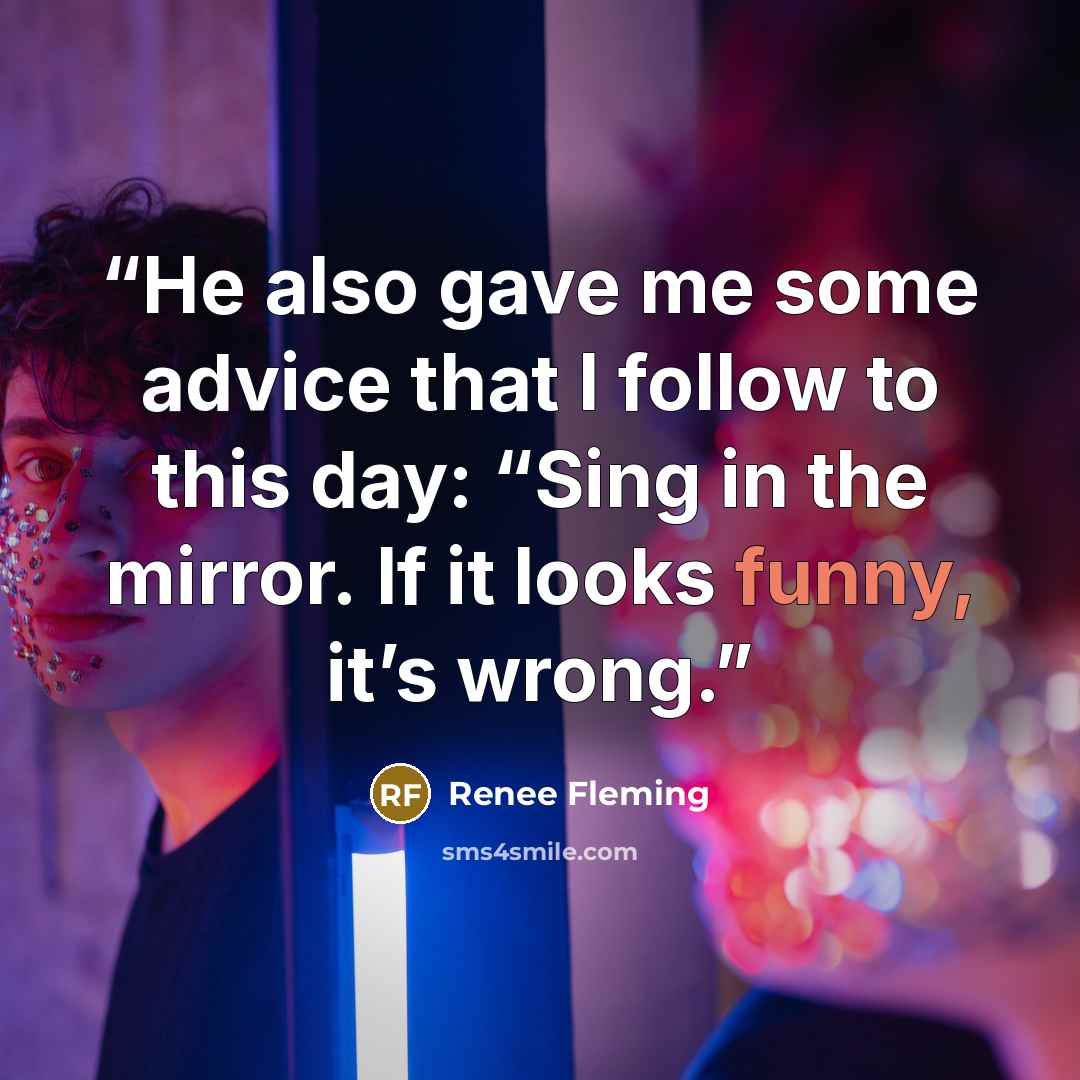 “He also gave me some advice that I follow to this day: “Sing in the mirror. If it looks funny, it’s wrong.” quote by Renee Fleming
