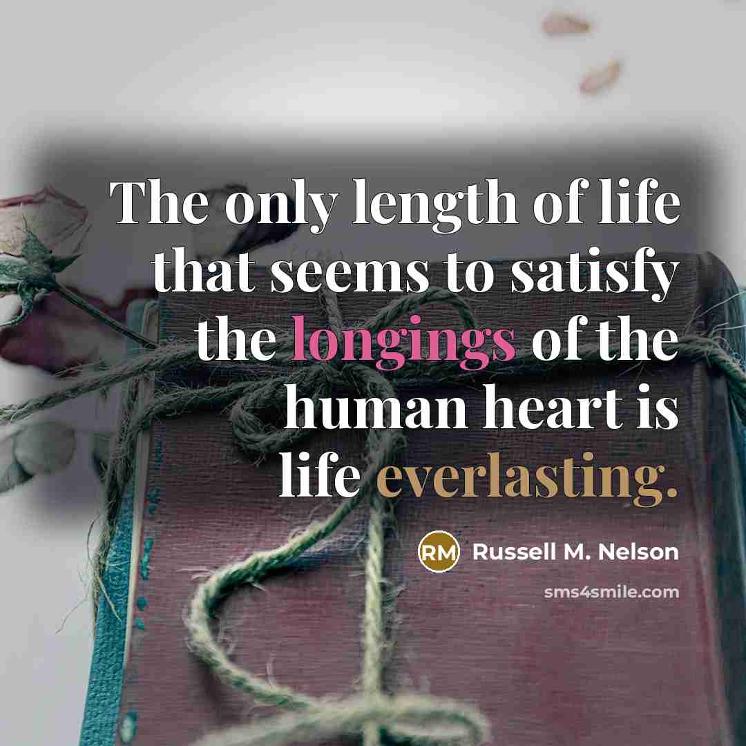 “The only length of life that seems to satisfy the longings of the human heart is life everlasting.” quote by Russell M. Nelson