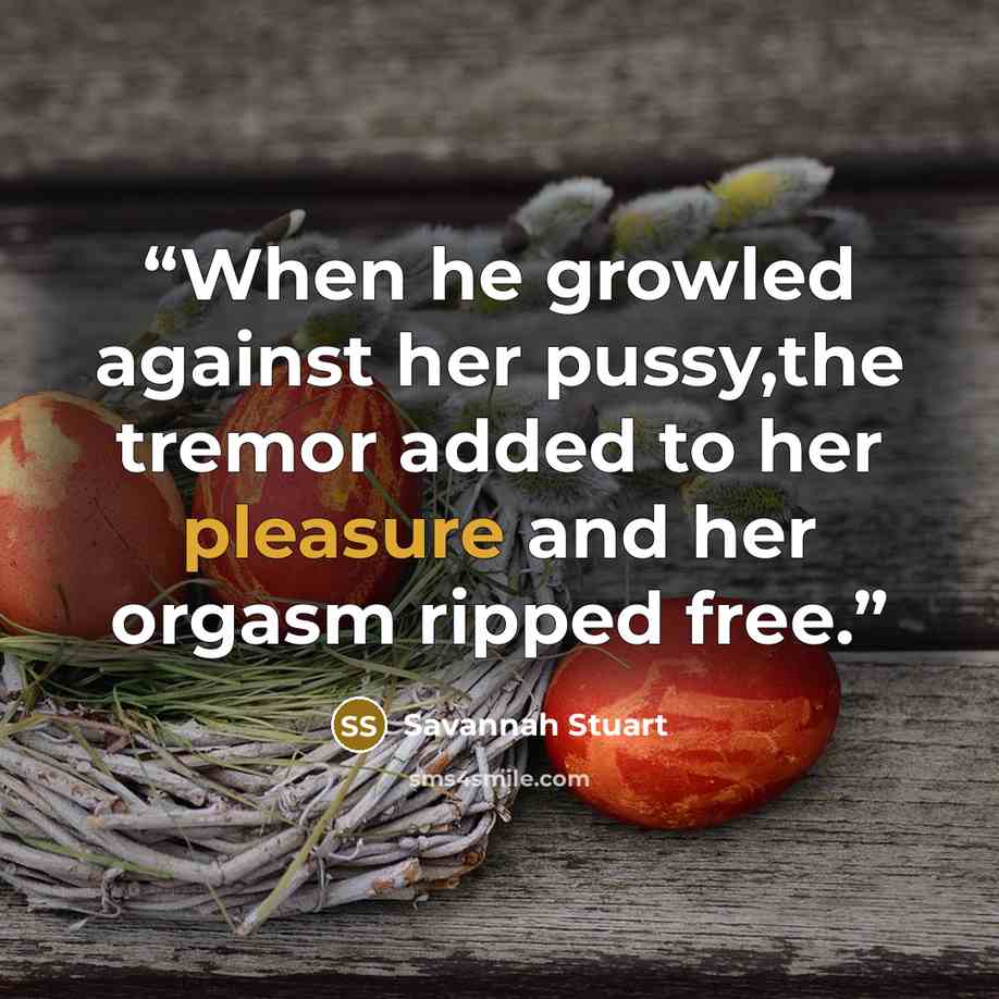 “When he growled against her pussy,the tremor added to her pleasure and her orgasm ripped free.” quote by Savannah Stuart