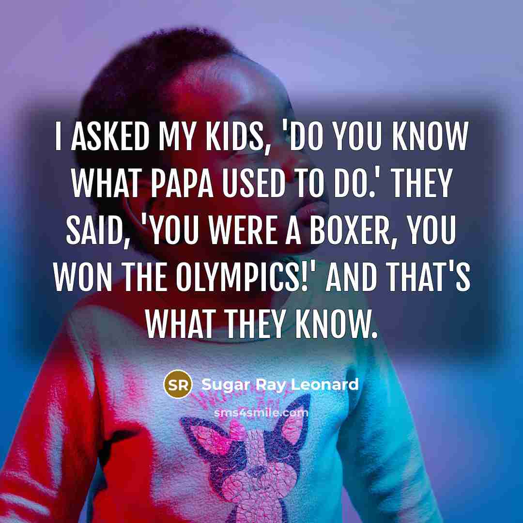 “I asked my kids, 'Do you know what Papa used…” quote by Sugar Ray Leonard