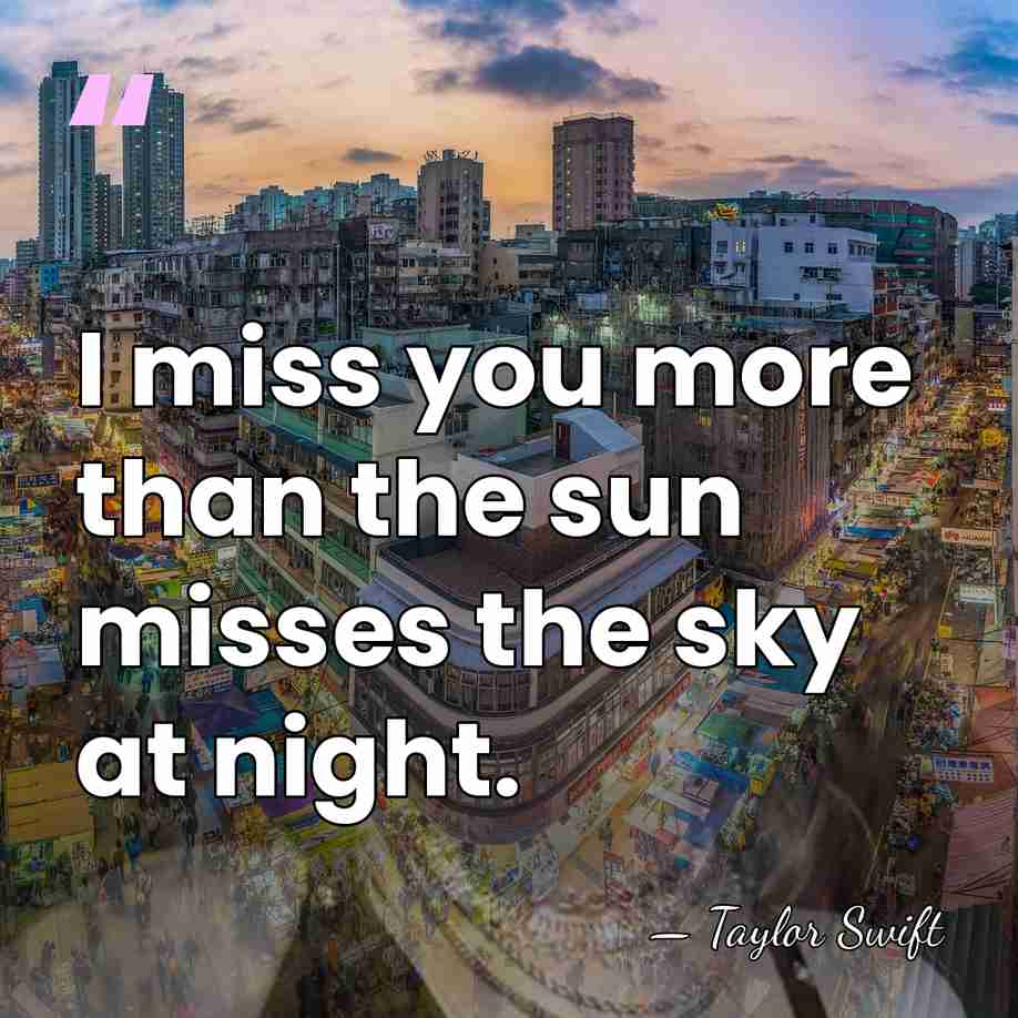 I miss you more than the sun misses the sky at night. - Taylor Swift