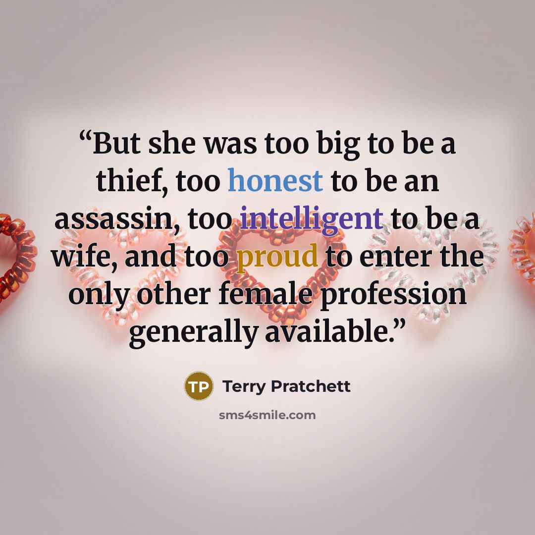 “But she was too big to be a thief, too honest to be an assassin, too intelligent to be a wife, and too proud to enter the only other female profession generally available.” quote by Terry Pratchett