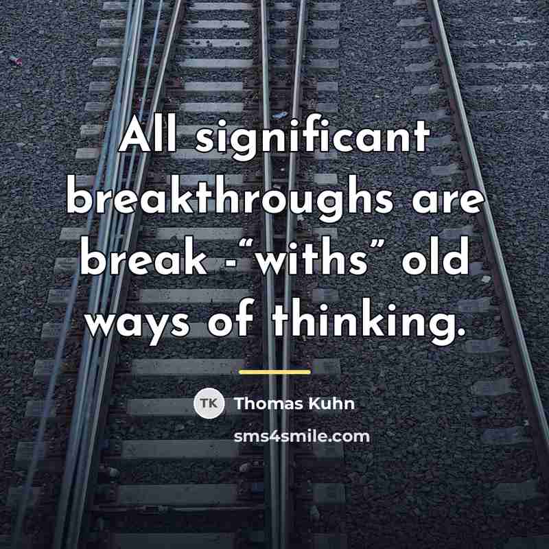 “All significant breakthroughs are break -“withs” old ways of thinking.…” quote by Thomas Kuhn