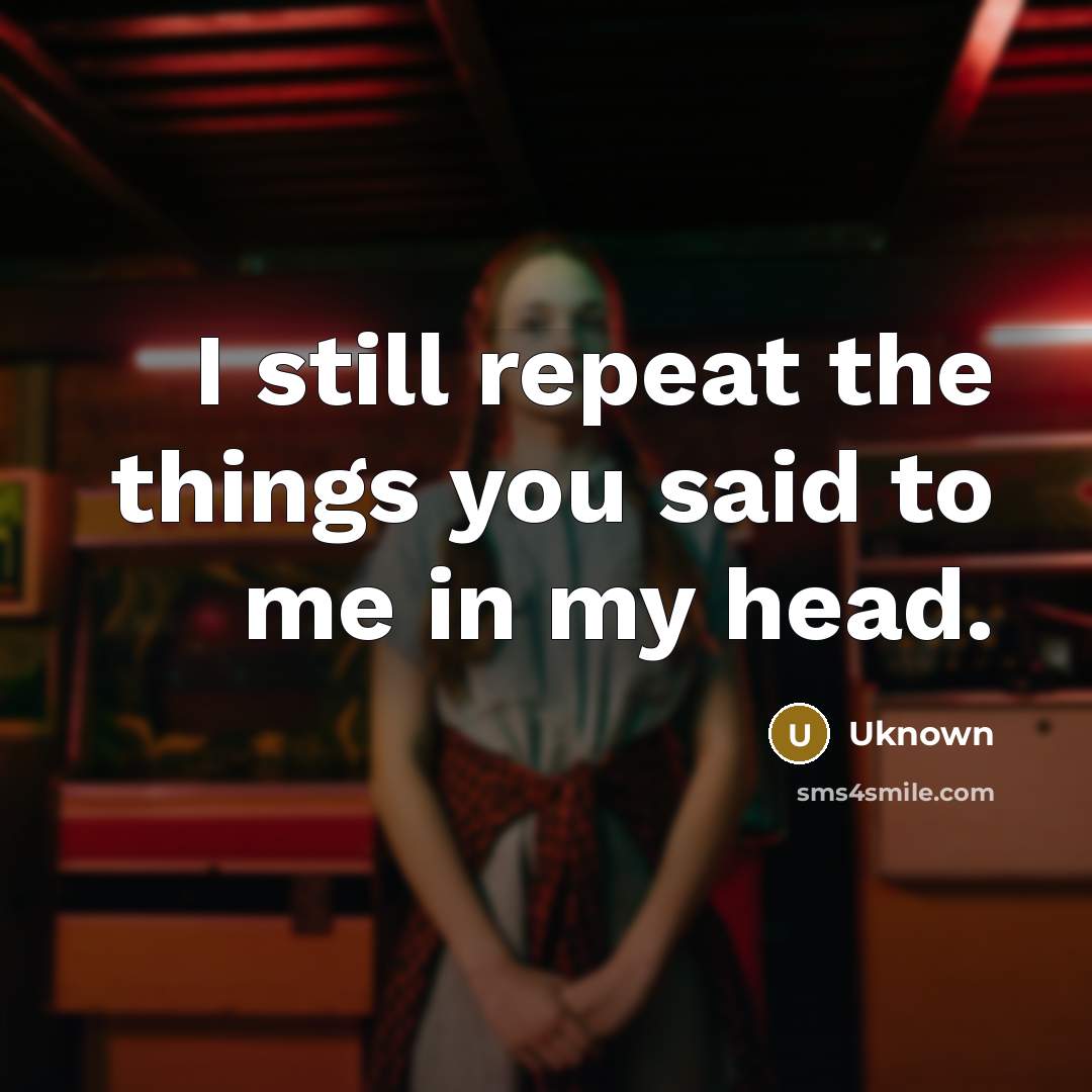 “I still repeat the things you said to me in my head.” quote by Uknown