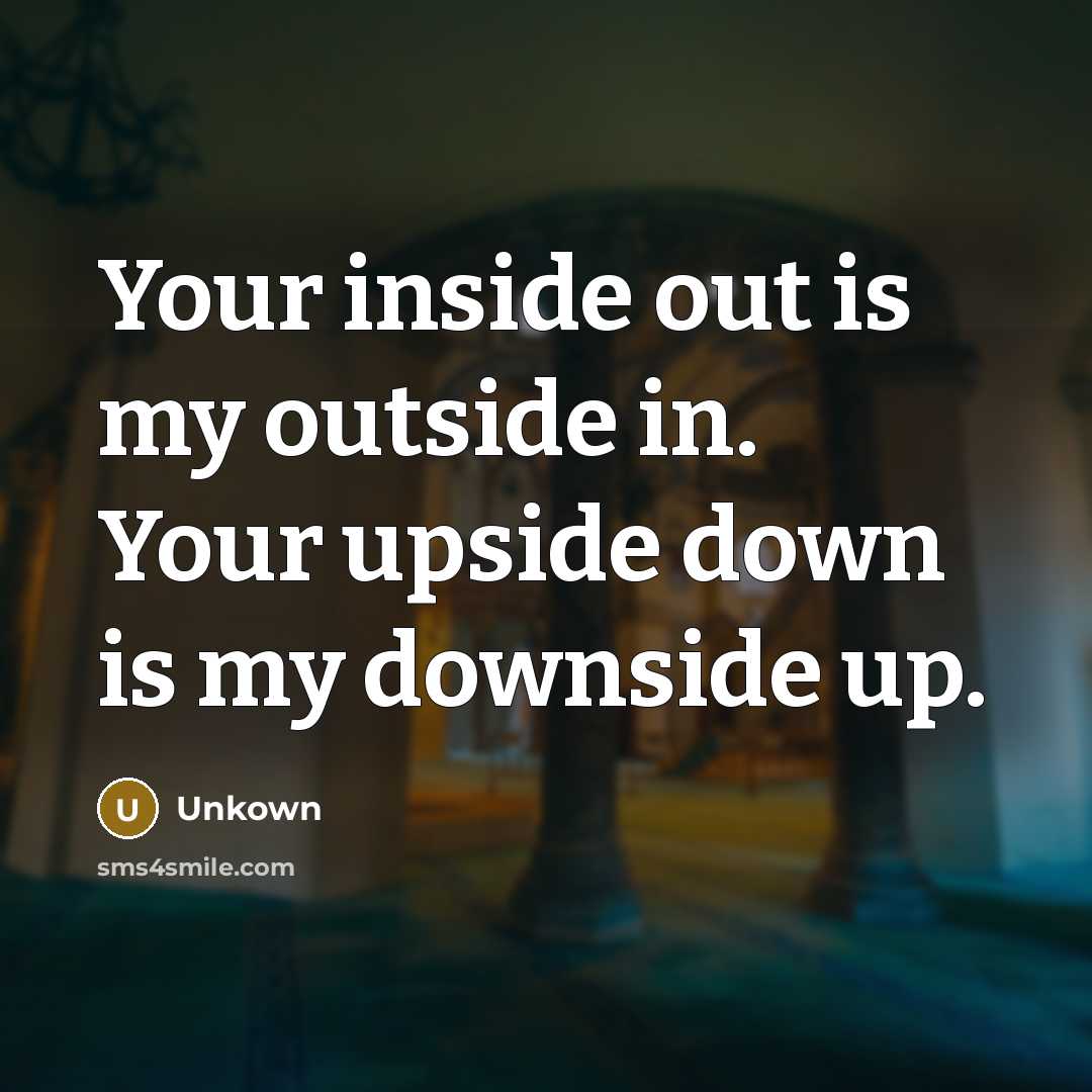 “Your inside out is my outside in. Your upside down…” quote by Unkown