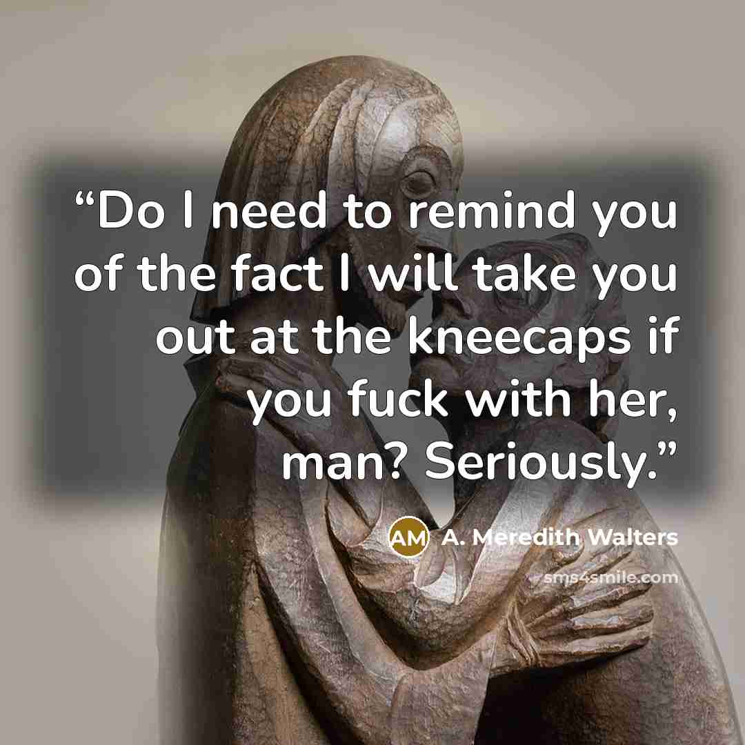 “Do I need to remind you of the fact I will take you out at the kneecaps if you fuck with her, man? Seriously.” quote by A. Meredith Walters