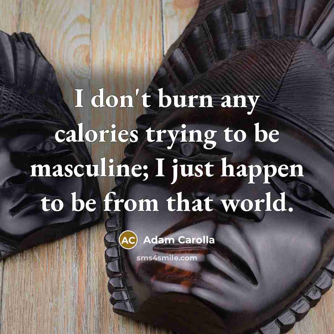 “I don't burn any calories trying to be masculine; I…” quote by Adam Carolla