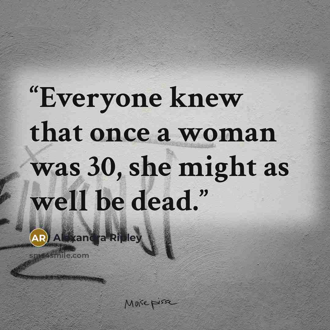 “Everyone knew that once a woman was 30, she might as well be dead.” quote by Alexandra Ripley