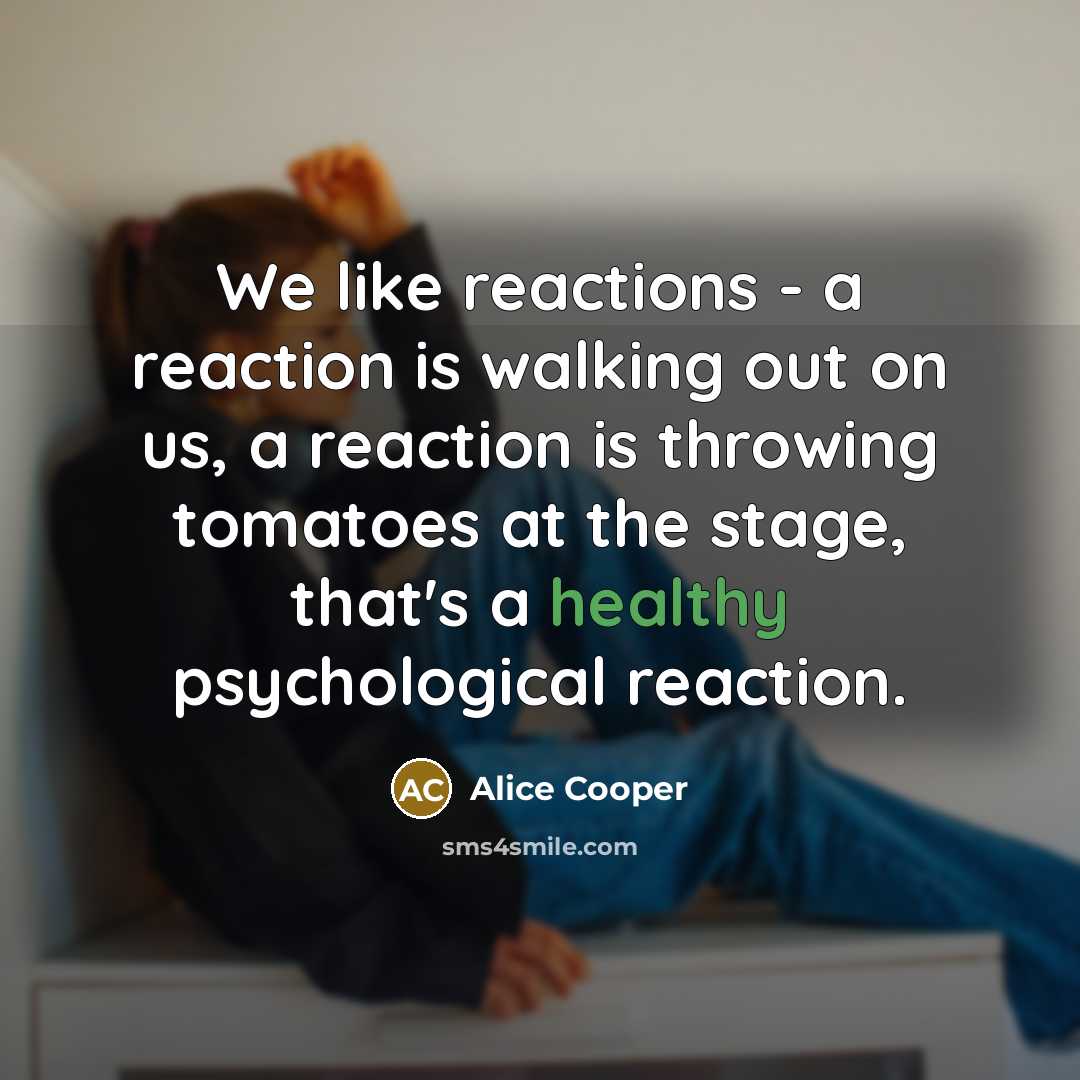 “We like reactions - a reaction is walking out on…” quote by Alice Cooper
