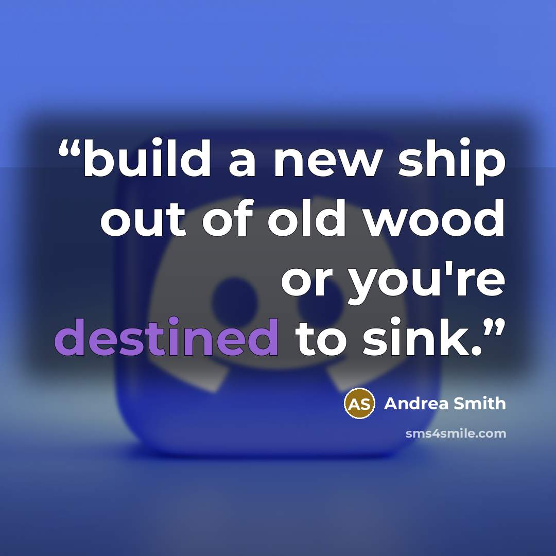 “build a new ship out of old wood or you're destined to sink.” quote by Andrea Smith