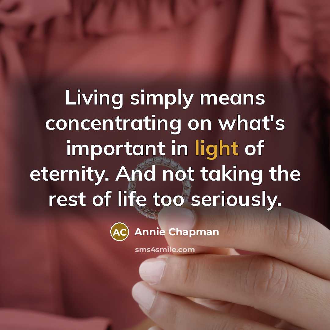 “Living simply means concentrating on what's important in light of eternity. And not taking the rest of life too seriously.” quote by Annie Chapman
