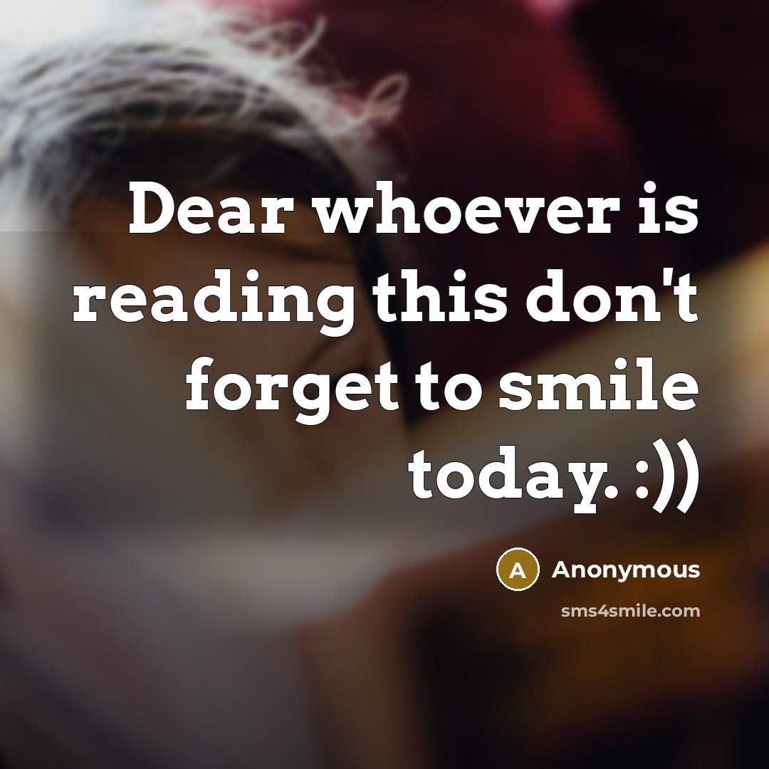 “Dear whoever is reading this don't forget to smile today. :))” quote by Anonymous